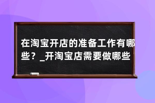 在淘寶開店的準(zhǔn)備工作有哪些？_開淘寶店需要做哪些準(zhǔn)備 