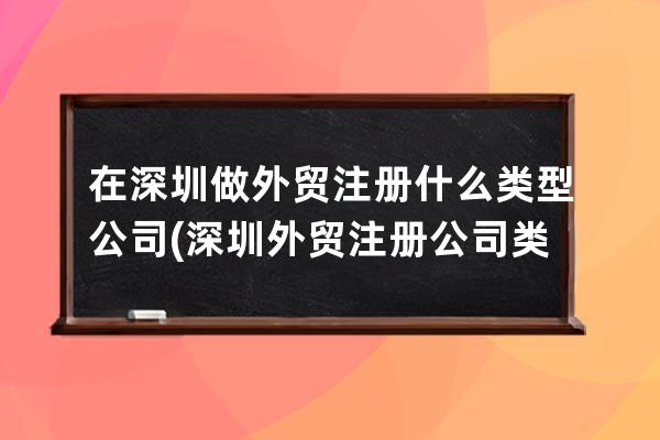 在深圳做外貿注冊什么類型公司(深圳外貿注冊公司類型及流程簡介)
