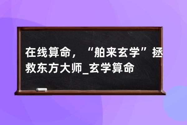 在線算命，“舶來玄學”拯救東方大師_玄學 算命 