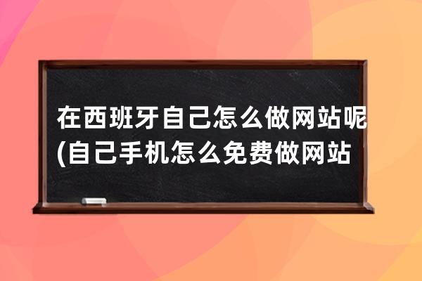 在西班牙自己怎么做網站呢(自己手機怎么免費做網站)