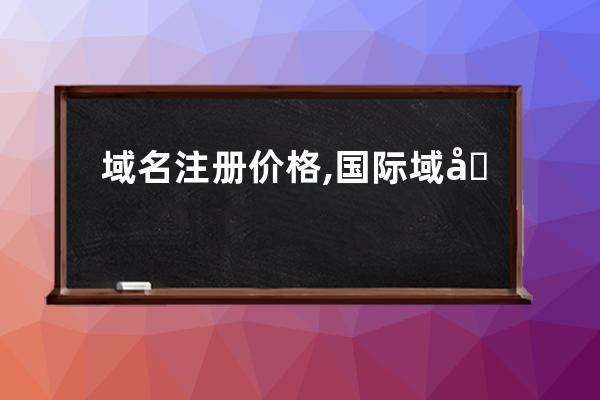 域名注冊價格,國際域名68元,CN域名45元