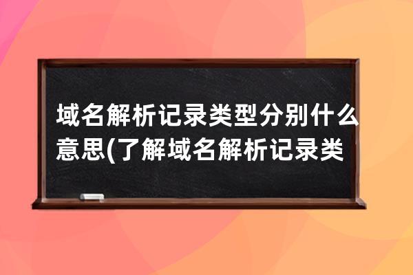 域名解析記錄類型分別什么意思(了解域名解析記錄類型新掌握域名解析記錄分類)