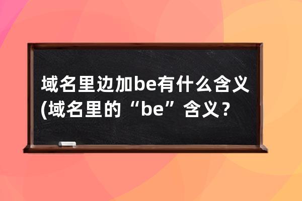 域名里邊加be有什么含義(域名里的“be”含義？重新解釋一下)