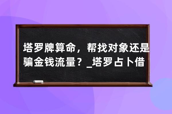 塔羅牌算命，幫找對象還是騙金錢流量？_塔羅占卜借錢 