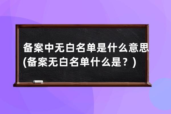 備案中 無白名單 是什么意思(備案無白名單什么是？)