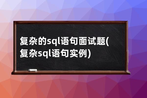 復雜的sql語句面試題(復雜sql語句 實例)