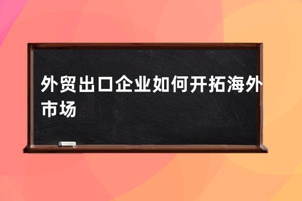 外貿出口企業如何開拓海外市場