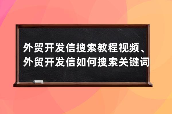 外貿開發信搜索教程視頻、外貿開發信如何搜索關鍵詞