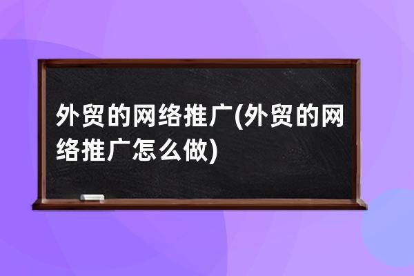 外貿(mào)的網(wǎng)絡(luò)推廣(外貿(mào)的網(wǎng)絡(luò)推廣怎么做)