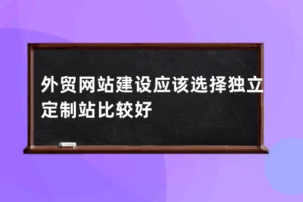 外貿網站建設應該選擇獨立定制站比較好