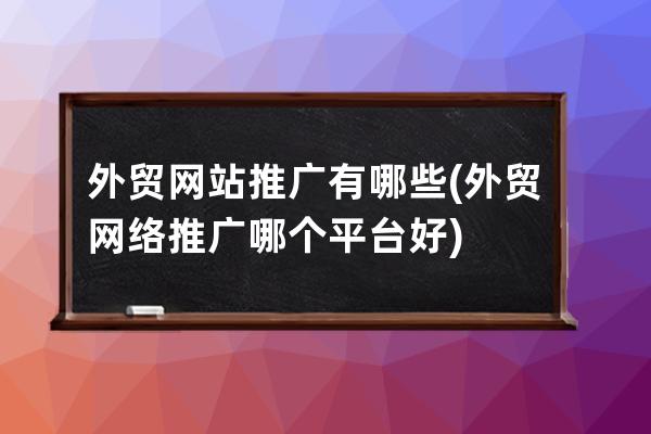 外貿網站推廣有哪些(外貿網絡推廣哪個平臺好)