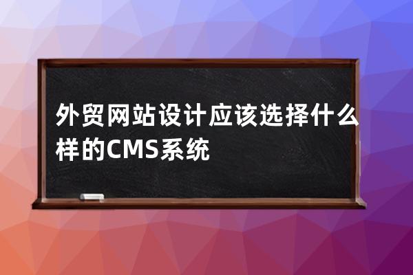 外貿網站設計應該選擇什么樣的CMS系統