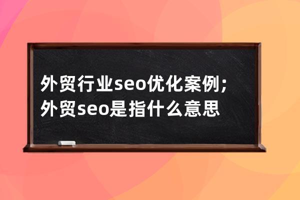外貿行業seo優化案例;外貿seo是指什么意思