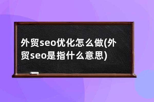 外貿seo優化怎么做(外貿seo是指什么意思)