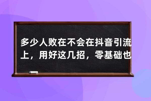 多少人敗在不會在抖音引流上，用好這幾招，零基礎也能引流帶貨！ 