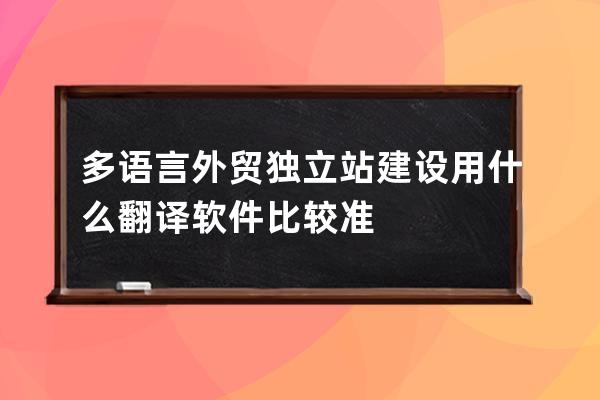 多語言外貿獨立站建設用什么翻譯軟件比較準