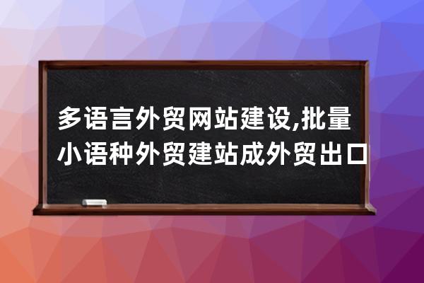 多語言外貿網站建設,批量小語種外貿建站成外貿出口企業的新焦點