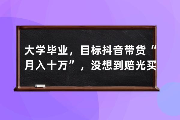 大學畢業，目標抖音帶貨“月入十萬”，沒想到賠光買房首付