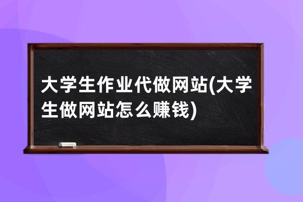 大學生作業代做網站(大學生做網站怎么賺錢)