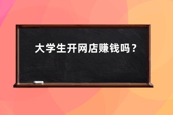 大學生開網店賺錢嗎？大學生開網店的真實感受？ 