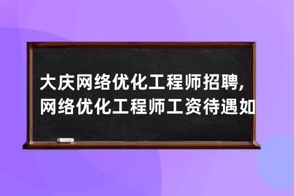 大慶網絡優化工程師招聘,網絡優化工程師工資待遇如何