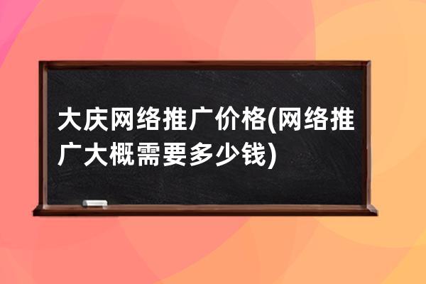 大慶網絡推廣價格(網絡推廣大概需要多少錢)
