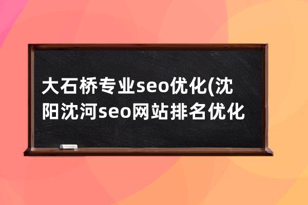 大石橋專業seo優化(沈陽沈河seo網站排名優化)