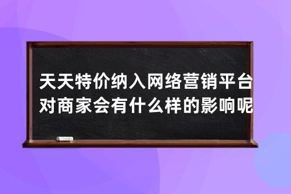 天天特價(jià)納入網(wǎng)絡(luò)營銷平臺對商家會有什么樣的影響呢？_參加天天特價(jià)的弊端 
