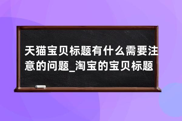 天貓寶貝標題有什么需要注意的問題_淘寶的寶貝標題是什么 