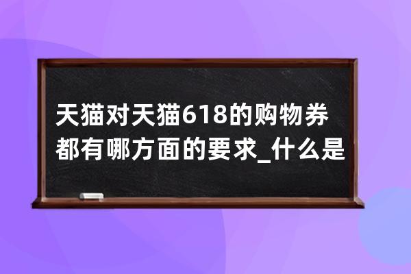 天貓對天貓618的購物券都有哪方面的要求_什么是天貓購物券 