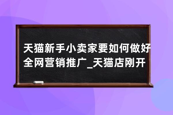 天貓新手小賣家要如何做好全網營銷推廣_天貓店剛開始需要怎么推廣 