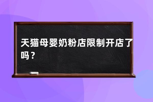 天貓母嬰奶粉店限制開(kāi)店了嗎？ 