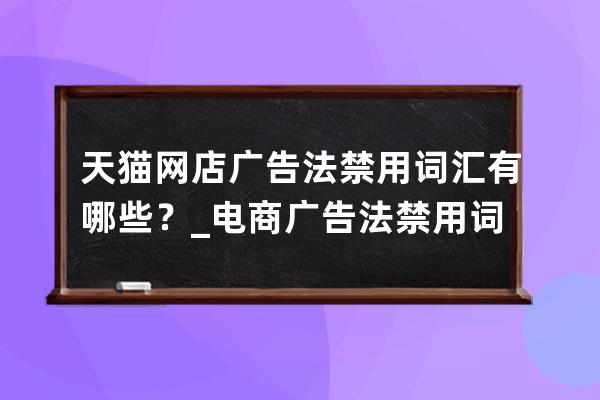 天貓網店廣告法禁用詞匯有哪些？_電商廣告法禁用詞匯 