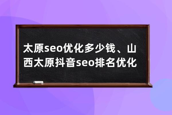 太原seo優化多少錢、山西太原抖音seo排名優化收費