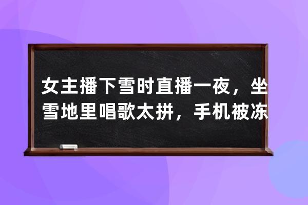 女主播下雪時直播一夜，坐雪地里唱歌太拼，手機被凍到無法充電 