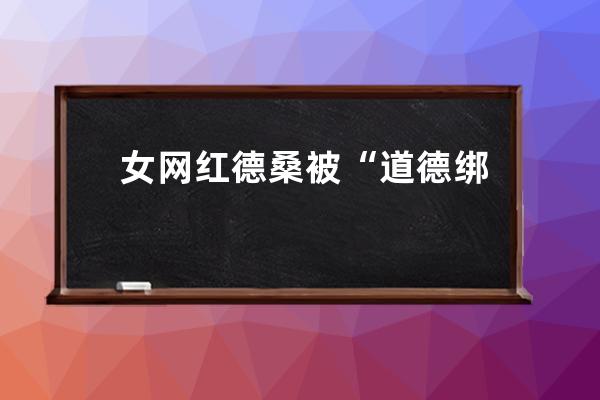 女網(wǎng)紅德桑被“道德綁架式表白”調(diào)查：自稱“不知情”，抖音稱系惡意炒作永 