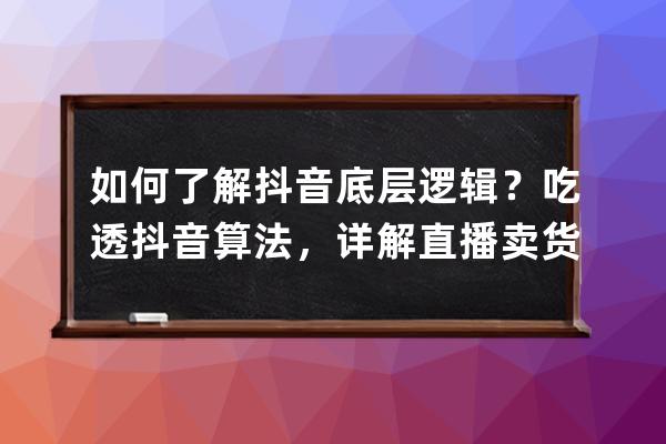如何了解抖音底層邏輯？吃透抖音算法，詳解直播賣貨的主流打法 