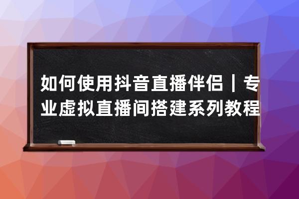 如何使用抖音直播伴侶｜專業(yè)虛擬直播間搭建系列教程_抖音直播伴侶怎么開(kāi)直 