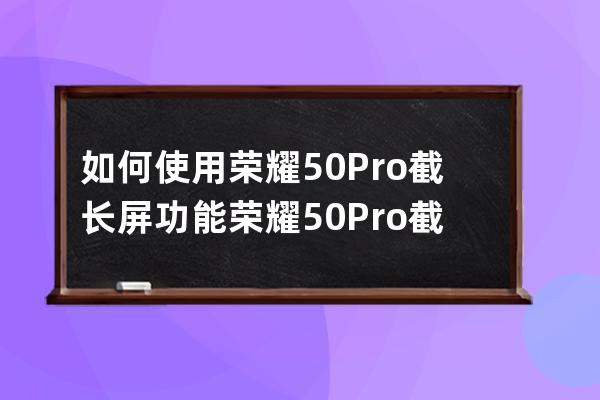 如何使用榮耀50Pro截長(zhǎng)屏功能?榮耀50Pro截長(zhǎng)屏步驟 
