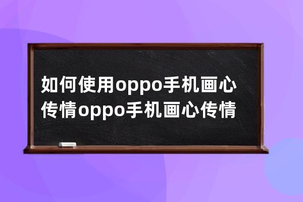 如何使用oppo手機畫心傳情?oppo手機畫心傳情功能操作技巧 