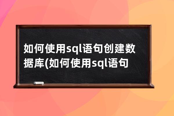 如何使用sql語句創建數據庫(如何使用sql語句創建數據庫和表)