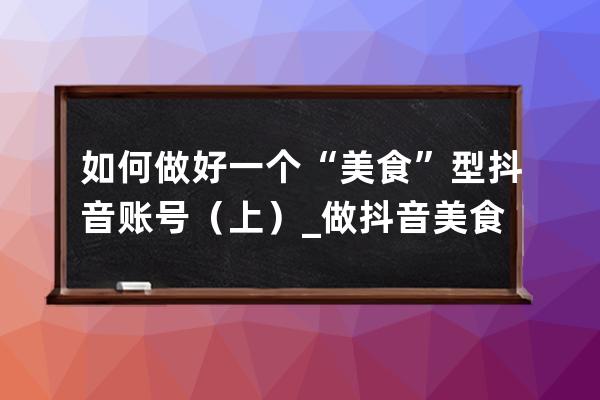 如何做好一個“美食”型抖音賬號（上）_做抖音美食賬號怎么起名字 