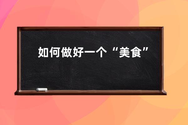 如何做好一個“美食”型抖音賬號（上）_做抖音美食賬號怎么起名字 