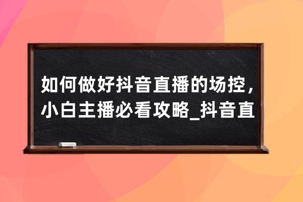 如何做好抖音直播的場控，小白主播必看攻略_抖音直播間場控怎么做 