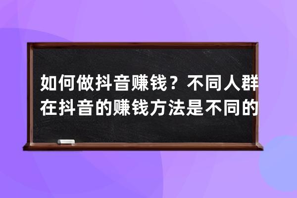 如何做抖音賺錢？不同人群在抖音的賺錢方法是不同的_做抖音賺錢方式 