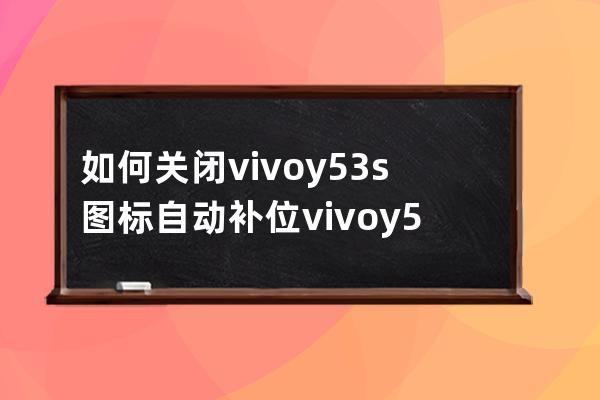 如何關(guān)閉vivoy53s圖標(biāo)自動(dòng)補(bǔ)位?vivoy53s關(guān)閉圖標(biāo)自動(dòng)補(bǔ)位技巧步驟 