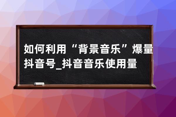如何利用“背景音樂”爆量抖音號_抖音音樂使用量 