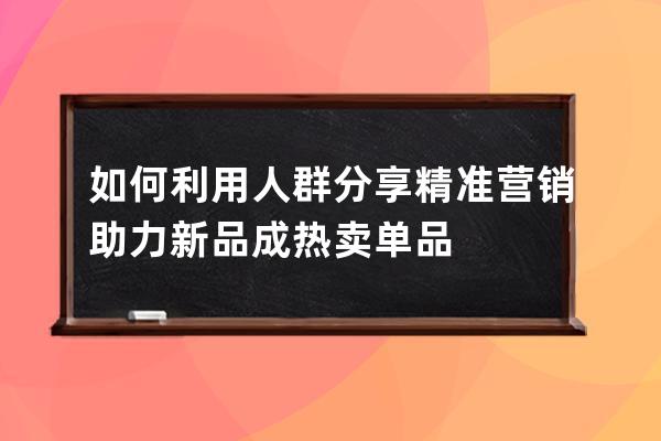 如何利用人群分享精準營銷助力新品成熱賣單品 
