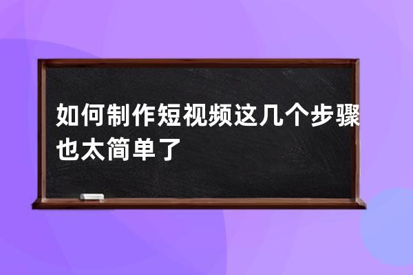 如何制作短視頻 這幾個步驟也太簡單了 
