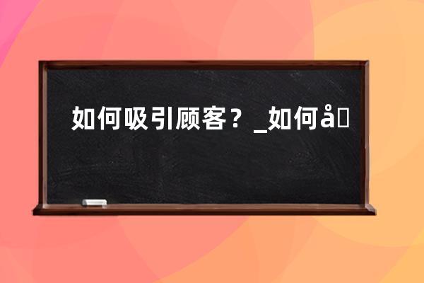 如何吸引顧客？_如何吸引顧客進店 